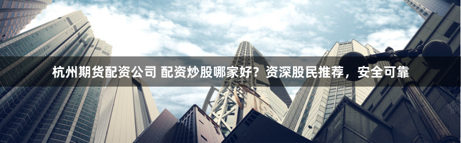 杭州期货配资公司 配资炒股哪家好？资深股民推荐，安全可靠