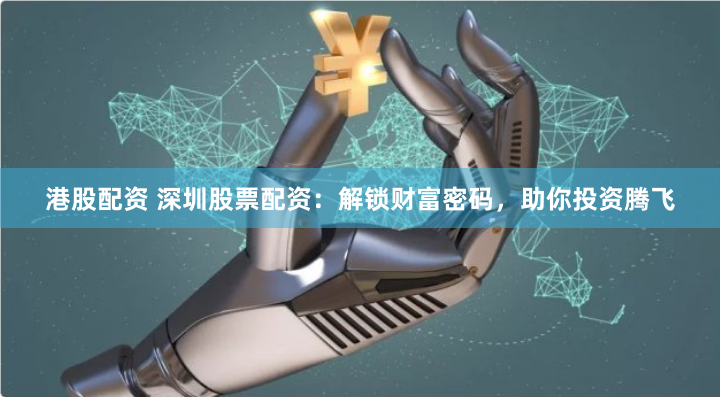港股配资 深圳股票配资：解锁财富密码，助你投资腾飞