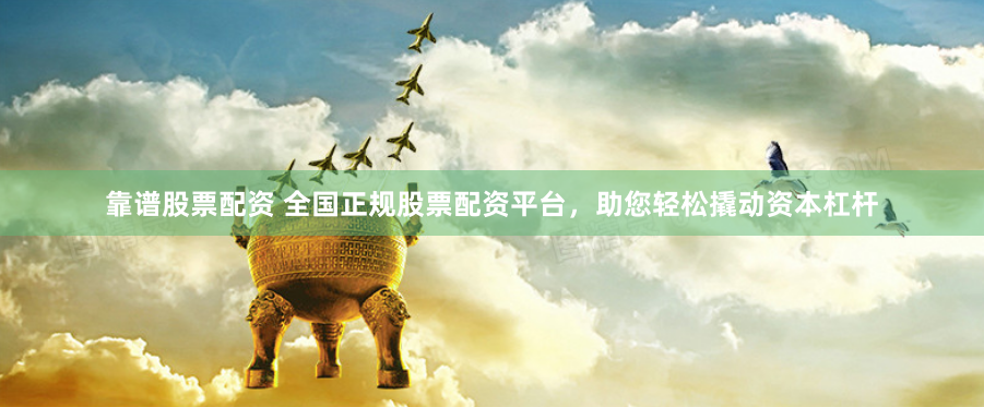靠谱股票配资 全国正规股票配资平台，助您轻松撬动资本杠杆