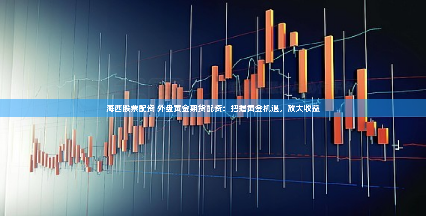 海西股票配资 外盘黄金期货配资：把握黄金机遇，放大收益