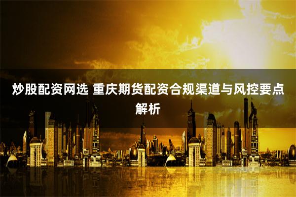 炒股配资网选 重庆期货配资合规渠道与风控要点解析