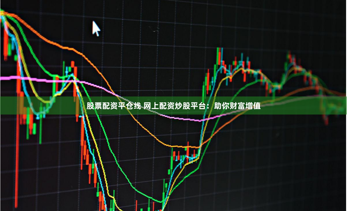 股票配资平仓线 网上配资炒股平台：助你财富增值