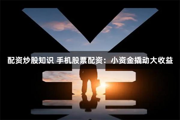 配资炒股知识 手机股票配资：小资金撬动大收益