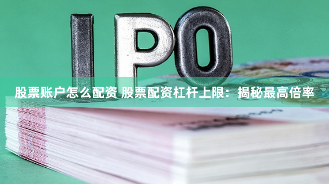 股票账户怎么配资 股票配资杠杆上限：揭秘最高倍率