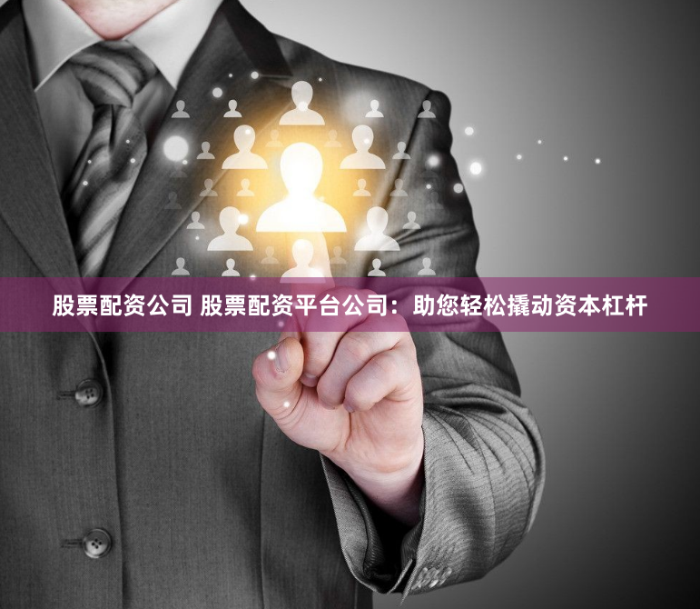股票配资公司 股票配资平台公司：助您轻松撬动资本杠杆