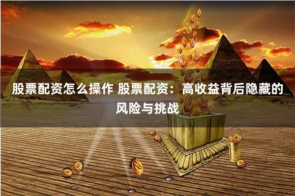 股票配资怎么操作 股票配资：高收益背后隐藏的风险与挑战