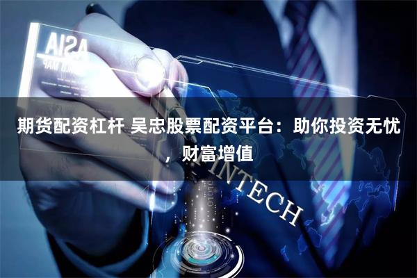 期货配资杠杆 吴忠股票配资平台：助你投资无忧，财富增值