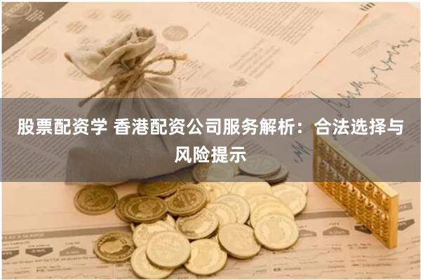 股票配资学 香港配资公司服务解析:合法选择与风险提示