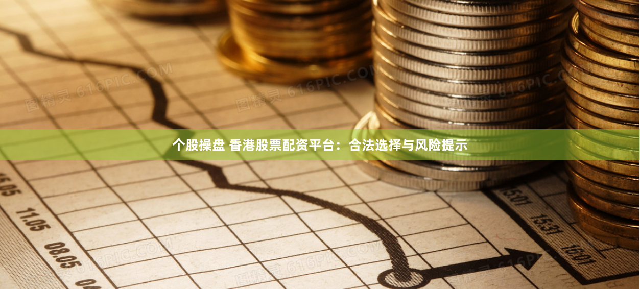 个股操盘 香港股票配资平台：合法选择与风险提示