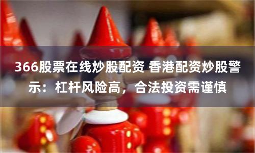 366股票在线炒股配资 香港配资炒股警示:杠杆风险高,合法投资需谨慎