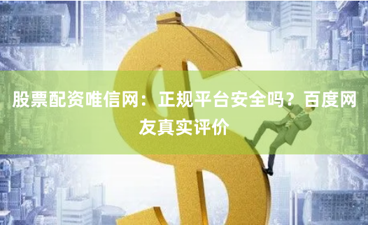 股票配资唯信网：正规平台安全吗？百度网友真实评价