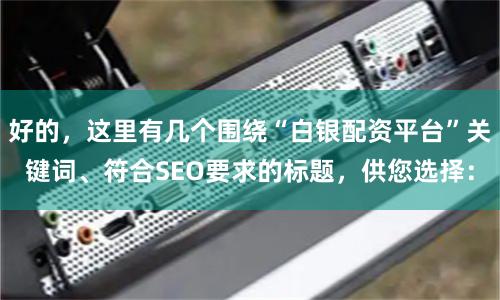 好的，这里有几个围绕“白银配资平台”关键词、符合SEO要求的标题，供您选择：
