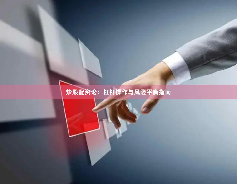 炒股配资论：杠杆操作与风险平衡指南