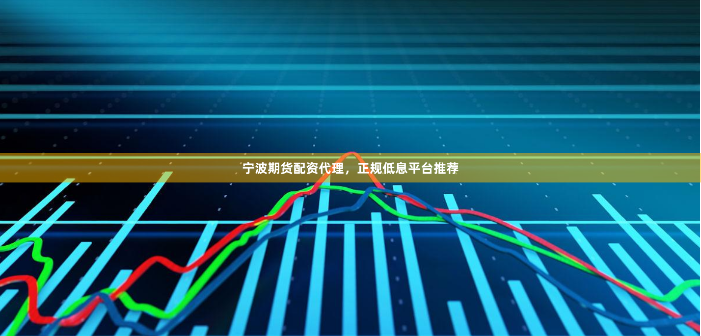 宁波期货配资代理，正规低息平台推荐