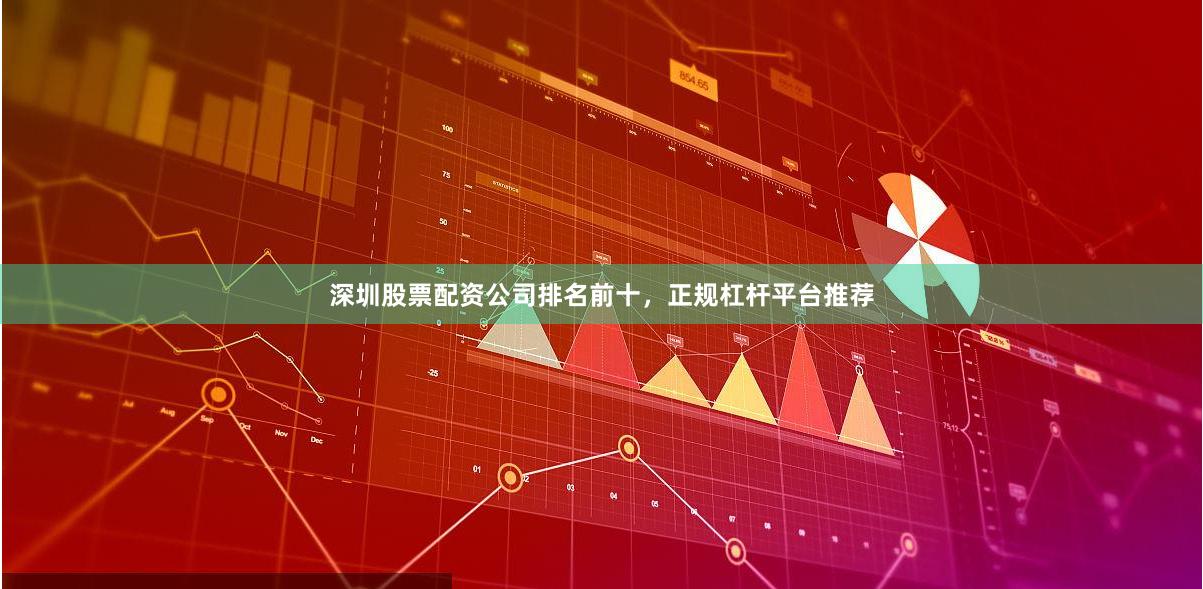 深圳股票配资公司排名前十，正规杠杆平台推荐