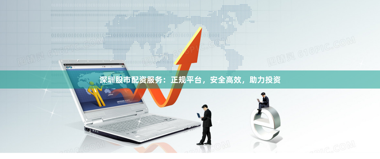 深圳股市配资服务：正规平台，安全高效，助力投资