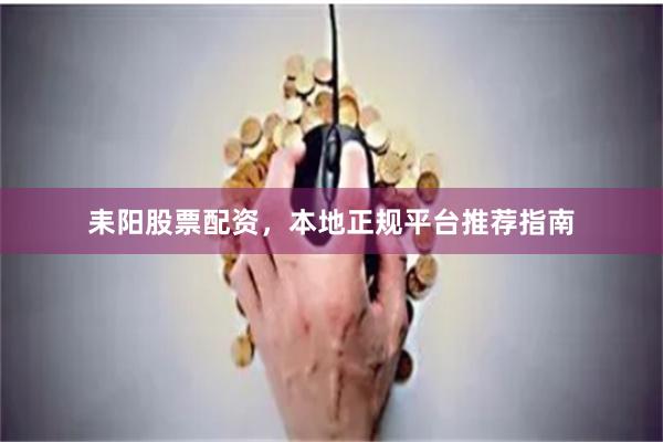 耒阳股票配资，本地正规平台推荐指南