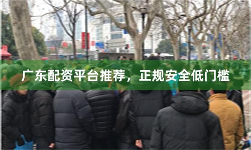 广东配资平台推荐，正规安全低门槛