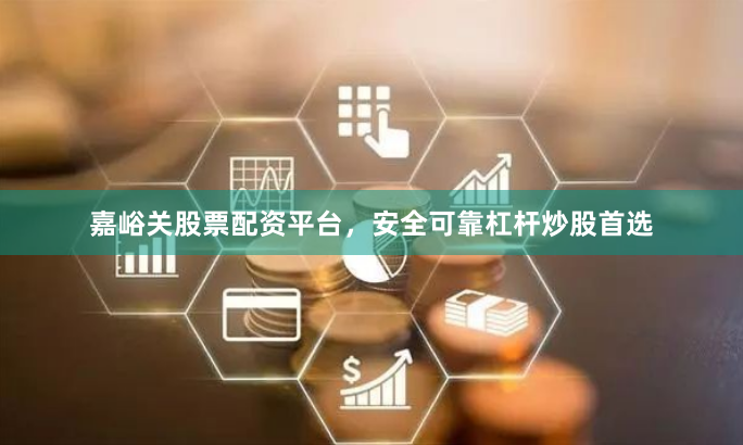 嘉峪关股票配资平台，安全可靠杠杆炒股首选