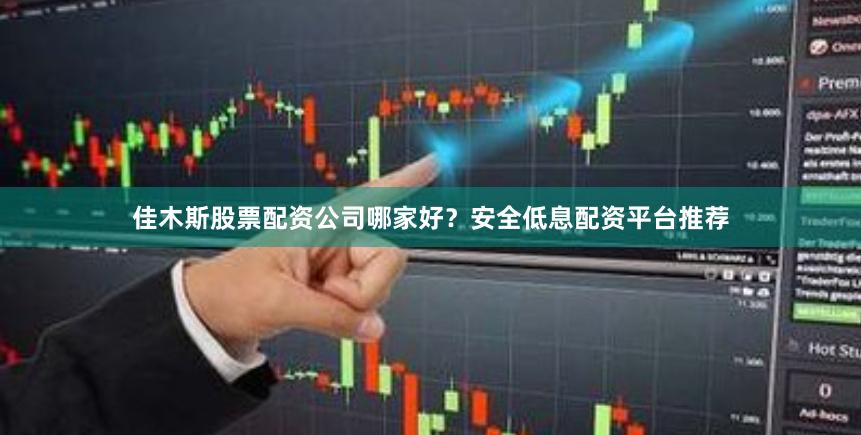 佳木斯股票配资公司哪家好？安全低息配资平台推荐