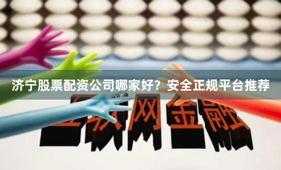 济宁股票配资公司哪家好？安全正规平台推荐
