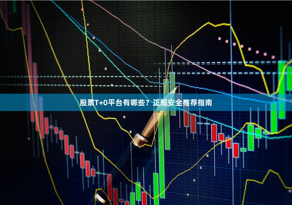 股票T+0平台有哪些？正规安全推荐指南