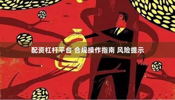 配资杠杆平台 合规操作指南 风险提示