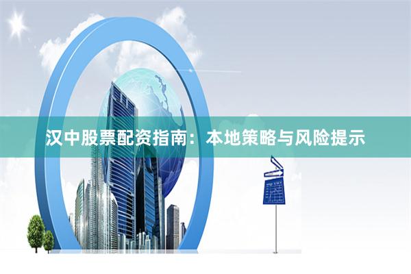 汉中股票配资指南:本地策略与风险提示