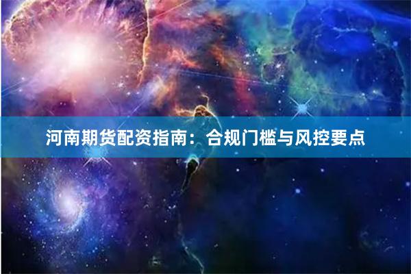 河南期货配资指南：合规门槛与风控要点