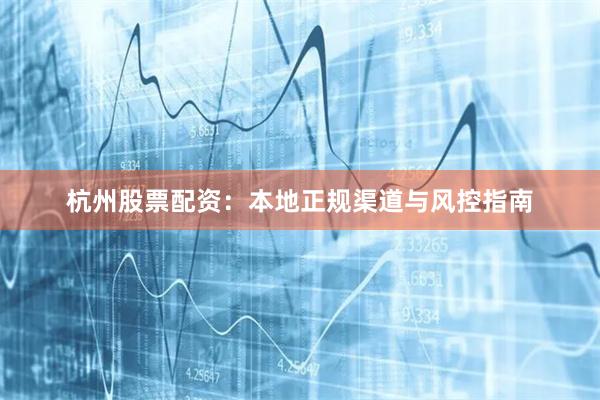 杭州股票配资：本地正规渠道与风控指南