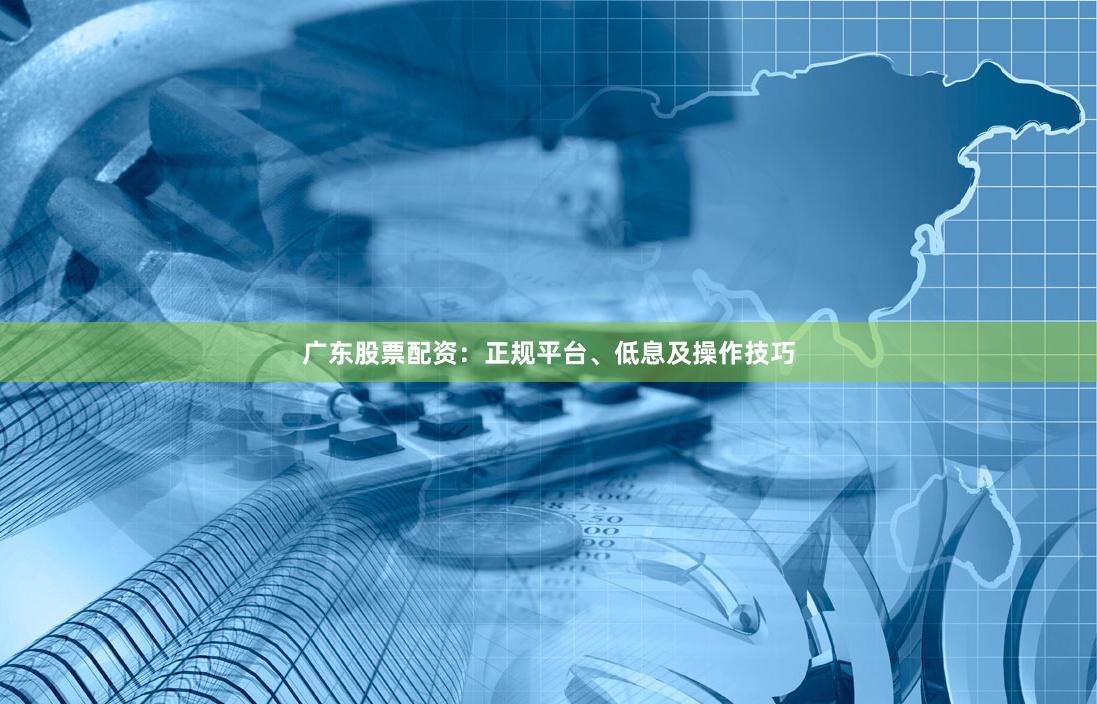 广东股票配资：正规平台、低息及操作技巧