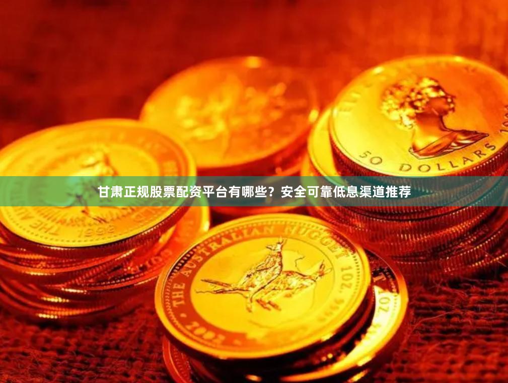 甘肃正规股票配资平台有哪些？安全可靠低息渠道推荐