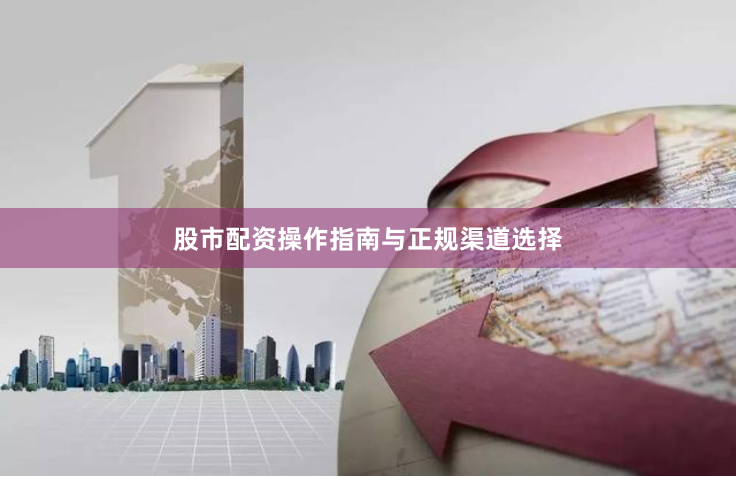 股市配资操作指南与正规渠道选择