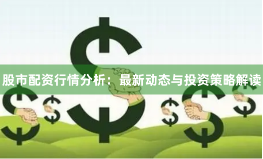 股市配资行情分析：最新动态与投资策略解读
