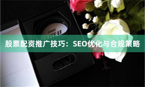 股票配资推广技巧：SEO优化与合规策略