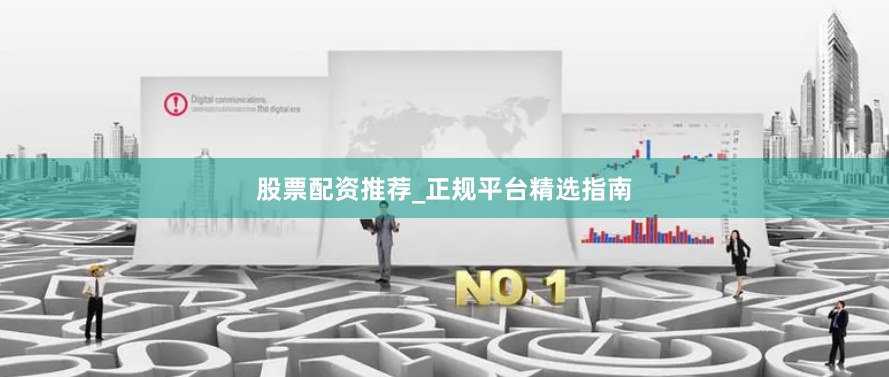 股票配资推荐_正规平台精选指南