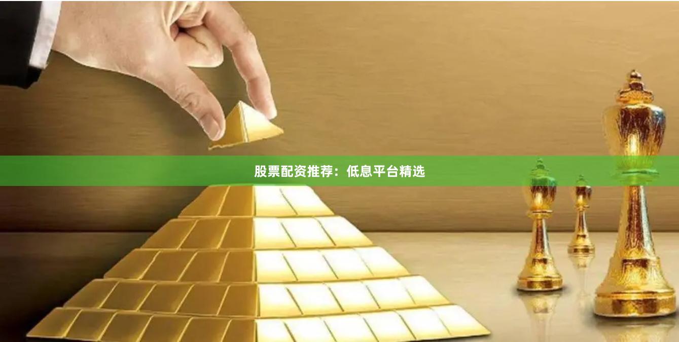股票配资推荐：低息平台精选
