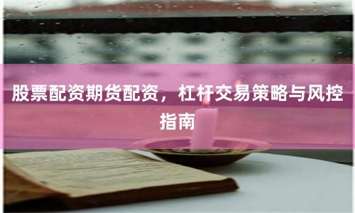 股票配资期货配资，杠杆交易策略与风控指南