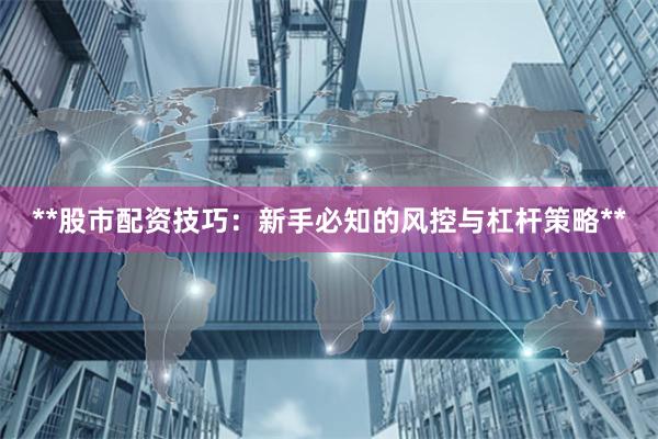 **股市配资技巧：新手必知的风控与杠杆策略**