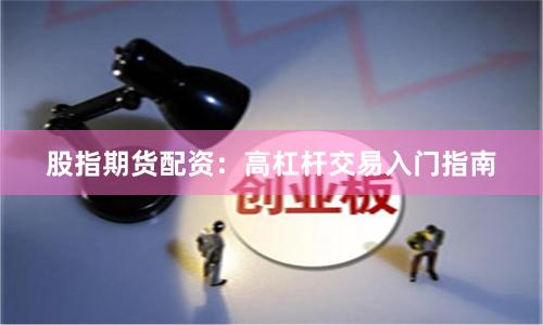 股指期货配资：高杠杆交易入门指南