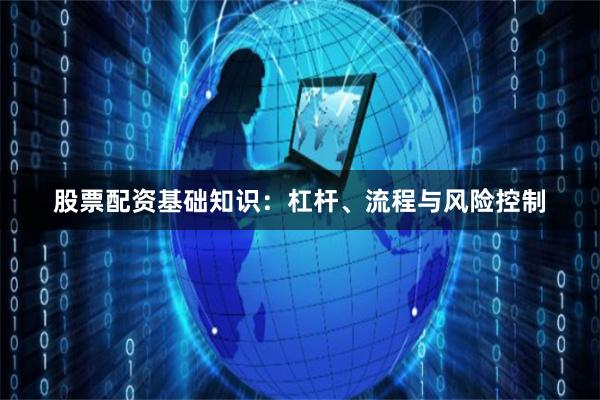 股票配资基础知识：杠杆、流程与风险控制