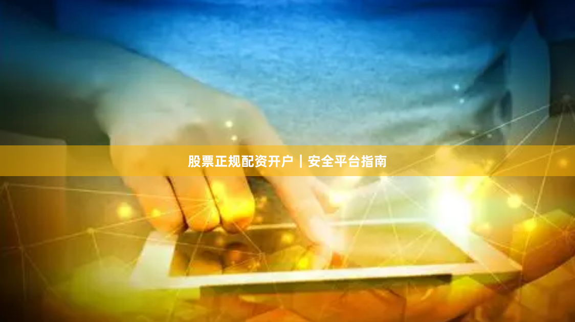 股票正规配资开户｜安全平台指南
