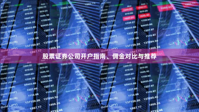 股票证券公司开户指南、佣金对比与推荐