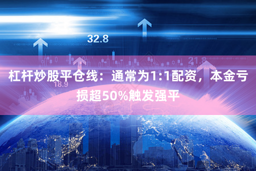 杠杆炒股平仓线:通常为1:1配资,本金亏损超50%触发强平
