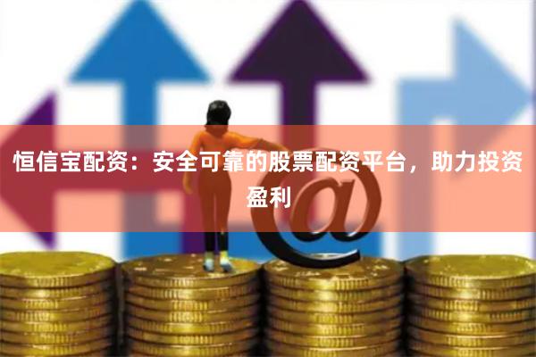 恒信宝配资：安全可靠的股票配资平台，助力投资盈利