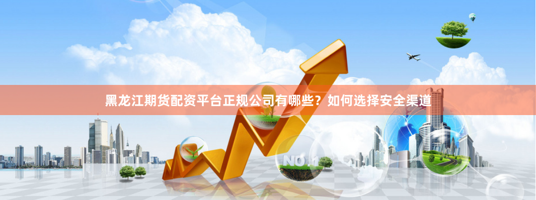 黑龙江期货配资平台正规公司有哪些？如何选择安全渠道