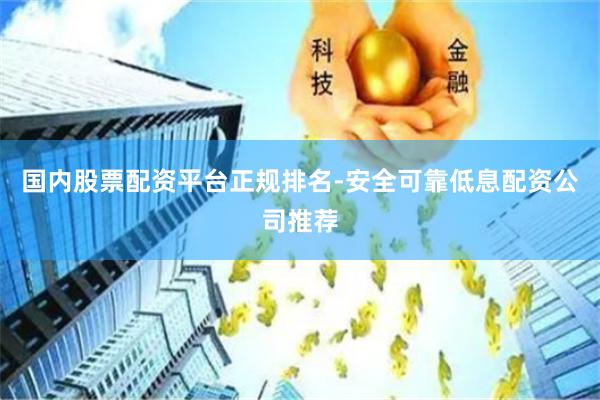 国内股票配资平台正规排名-安全可靠低息配资公司推荐
