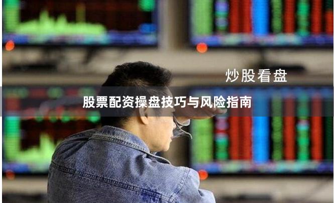 股票配资操盘技巧与风险指南
