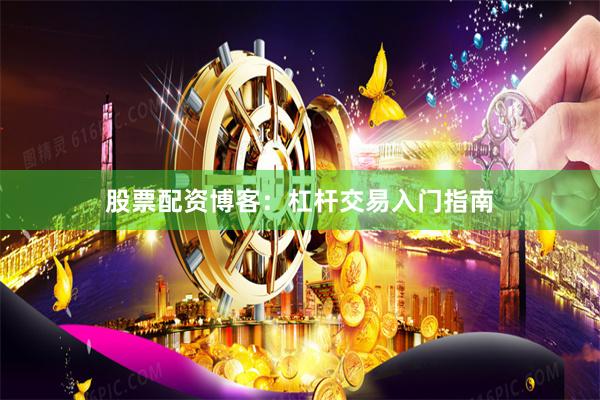 股票配资博客：杠杆交易入门指南