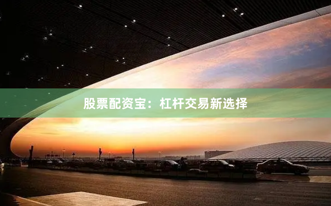 股票配资宝：杠杆交易新选择